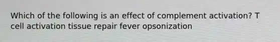 Which of the following is an effect of complement activation? T cell activation tissue repair fever opsonization