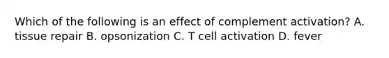 Which of the following is an effect of complement activation? A. tissue repair B. opsonization C. T cell activation D. fever