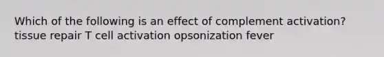 Which of the following is an effect of complement activation? tissue repair T cell activation opsonization fever