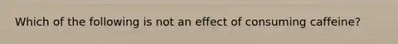 Which of the following is not an effect of consuming caffeine?