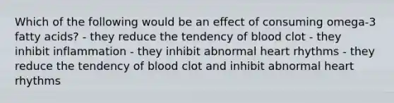 Which of the following would be an effect of consuming omega-3 fatty acids? - they reduce the tendency of blood clot - they inhibit inflammation - they inhibit abnormal heart rhythms - they reduce the tendency of blood clot and inhibit abnormal heart rhythms