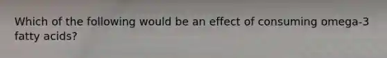 Which of the following would be an effect of consuming omega-3 fatty acids?