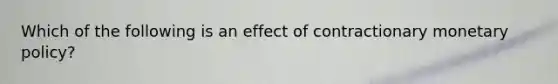 Which of the following is an effect of contractionary monetary policy?