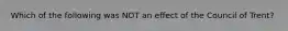 Which of the following was NOT an effect of the Council of Trent?