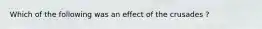 Which of the following was an effect of the crusades ?