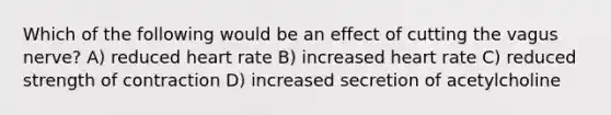 Which of the following would be an effect of cutting the vagus nerve? A) reduced heart rate B) increased heart rate C) reduced strength of contraction D) increased secretion of acetylcholine