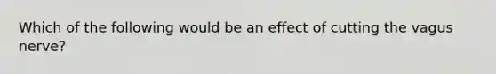 Which of the following would be an effect of cutting the vagus nerve?