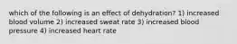 which of the following is an effect of dehydration? 1) increased blood volume 2) increased sweat rate 3) increased blood pressure 4) increased heart rate