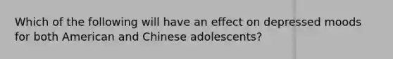 Which of the following will have an effect on depressed moods for both American and Chinese adolescents?