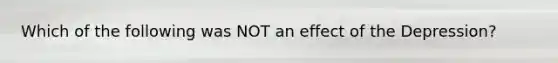 Which of the following was NOT an effect of the Depression?