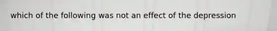 which of the following was not an effect of the depression