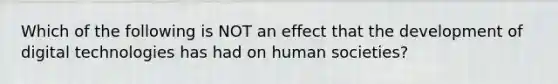 Which of the following is NOT an effect that the development of digital technologies has had on human societies?