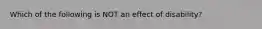 Which of the following is NOT an effect of disability?