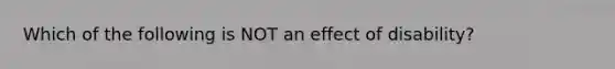 Which of the following is NOT an effect of disability?