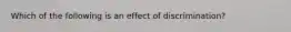 Which of the following is an effect of discrimination?