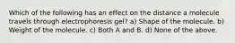 Which of the following has an effect on the distance a molecule travels through electrophoresis gel? a) Shape of the molecule. b) Weight of the molecule. c) Both A and B. d) None of the above.