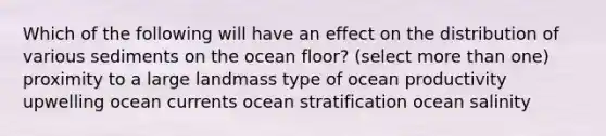 Which of the following will have an effect on the distribution of various sediments on the ocean floor? (select more than one) proximity to a large landmass type of ocean productivity upwelling ocean currents ocean stratification ocean salinity