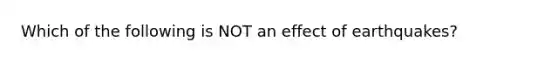 Which of the following is NOT an effect of earthquakes?