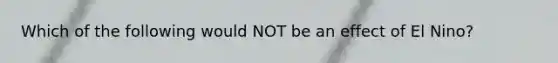 Which of the following would NOT be an effect of El Nino?
