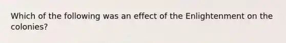 Which of the following was an effect of the Enlightenment on the colonies?