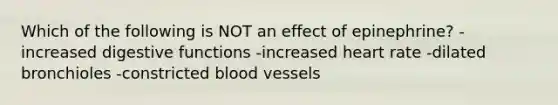 Which of the following is NOT an effect of epinephrine? -increased digestive functions -increased heart rate -dilated bronchioles -constricted blood vessels