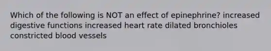 Which of the following is NOT an effect of epinephrine? increased digestive functions increased heart rate dilated bronchioles constricted blood vessels