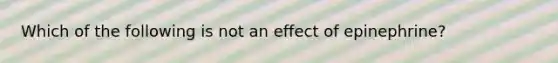 Which of the following is not an effect of epinephrine?