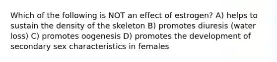 Which of the following is NOT an effect of estrogen? A) helps to sustain the density of the skeleton B) promotes diuresis (water loss) C) promotes oogenesis D) promotes the development of secondary sex characteristics in females