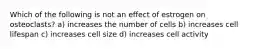 Which of the following is not an effect of estrogen on osteoclasts? a) increases the number of cells b) increases cell lifespan c) increases cell size d) increases cell activity
