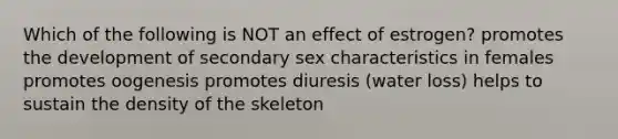 Which of the following is NOT an effect of estrogen? promotes the development of secondary sex characteristics in females promotes oogenesis promotes diuresis (water loss) helps to sustain the density of the skeleton