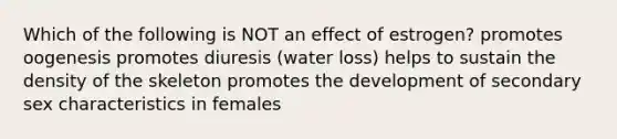 Which of the following is NOT an effect of estrogen? promotes oogenesis promotes diuresis (water loss) helps to sustain the density of the skeleton promotes the development of secondary sex characteristics in females