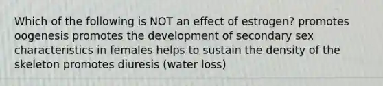 Which of the following is NOT an effect of estrogen? promotes oogenesis promotes the development of secondary sex characteristics in females helps to sustain the density of the skeleton promotes diuresis (water loss)