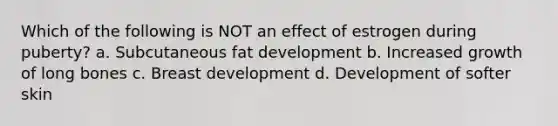 Which of the following is NOT an effect of estrogen during puberty? a. Subcutaneous fat development b. Increased growth of long bones c. Breast development d. Development of softer skin