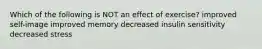 Which of the following is NOT an effect of exercise? improved self-image improved memory decreased insulin sensitivity decreased stress