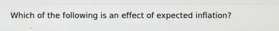 Which of the following is an effect of expected inflation?