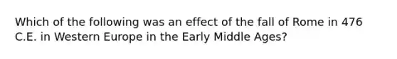 Which of the following was an effect of the fall of Rome in 476 C.E. in Western Europe in the Early Middle Ages?