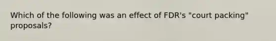 Which of the following was an effect of FDR's "court packing" proposals?