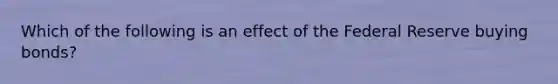 Which of the following is an effect of the Federal Reserve buying bonds?