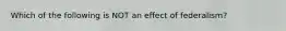 Which of the following is NOT an effect of federalism?