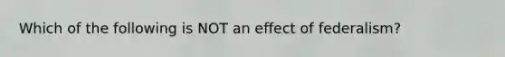 Which of the following is NOT an effect of federalism?