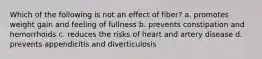 Which of the following is not an effect of fiber? a. promotes weight gain and feeling of fullness b. prevents constipation and hemorrhoids c. reduces the risks of heart and artery disease d. prevents appendicitis and diverticulosis