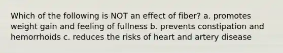 Which of the following is NOT an effect of fiber? a. promotes weight gain and feeling of fullness b. prevents constipation and hemorrhoids c. reduces the risks of heart and artery disease