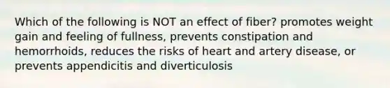 Which of the following is NOT an effect of fiber? promotes weight gain and feeling of fullness, prevents constipation and hemorrhoids, reduces the risks of heart and artery disease, or prevents appendicitis and diverticulosis