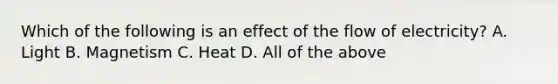 Which of the following is an effect of the flow of electricity? A. Light B. Magnetism C. Heat D. All of the above