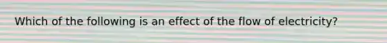 Which of the following is an effect of the flow of electricity?