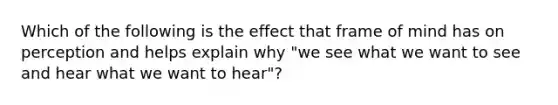 Which of the following is the effect that frame of mind has on perception and helps explain why "we see what we want to see and hear what we want to hear"?