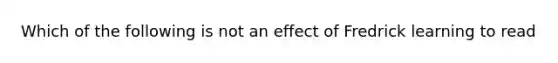 Which of the following is not an effect of Fredrick learning to read