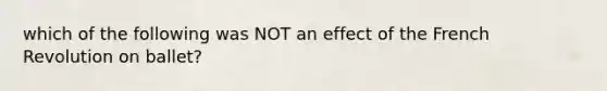 which of the following was NOT an effect of the French Revolution on ballet?