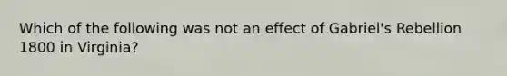 Which of the following was not an effect of Gabriel's Rebellion 1800 in Virginia?