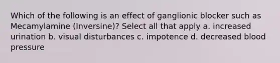 Which of the following is an effect of ganglionic blocker such as Mecamylamine (Inversine)? Select all that apply a. increased urination b. visual disturbances c. impotence d. decreased <a href='https://www.questionai.com/knowledge/kD0HacyPBr-blood-pressure' class='anchor-knowledge'>blood pressure</a>